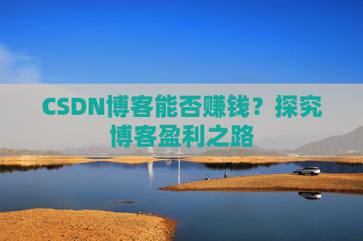 CSDN博客能否赚钱？探究博客盈利之路